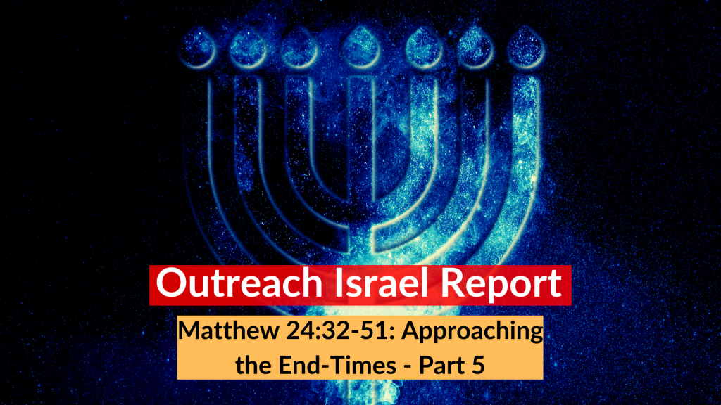 Matthew 24:32-51: Approaching the End-Times - Part 5 - Outreach Israel Report