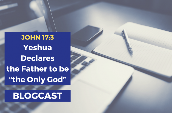 John 17:3: Yeshua Declares the Father to be “the Only God” - Blogcast