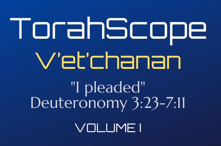 TorahScope V’et’chanan - Deuteronomy 3:23-7:11