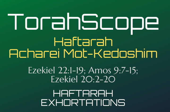 Haftarah Acharei Mot-Kedoshim - Ezekiel 22:1-19; Amos 9:7-15; Ezekiel 20:2-20