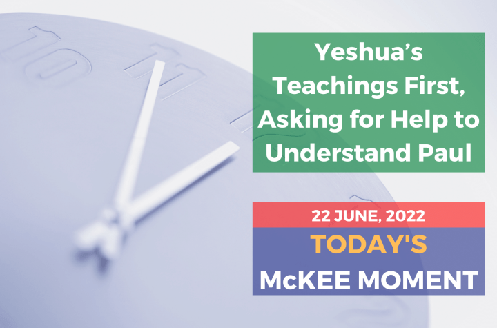 Yeshua’s Teachings First, Asking for Help to Understand Paul - Today’s McKee Moment