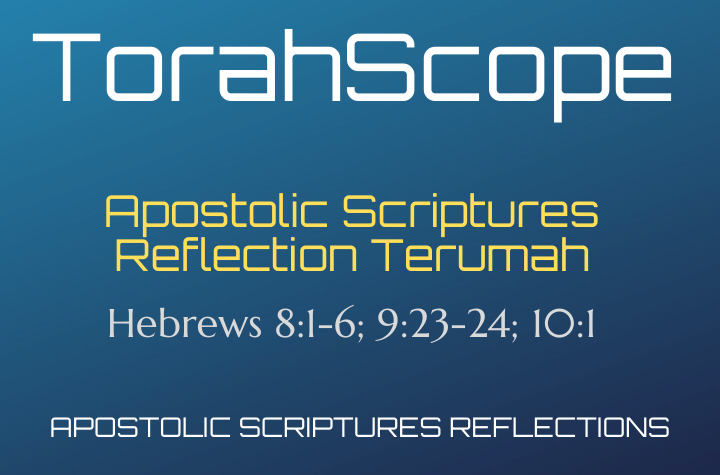 Apostolic Scriptures Reflection Terumah - Hebrews 8:1-6; 9:23-24; 10:1