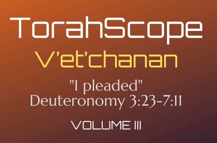 TorahScope V’et’chanan - Deuteronomy 3:23-7:11