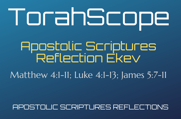 Apostolic Scriptures Reflection Ekev - Matthew 4:1-11; Luke 4:1-13; James 5:7-11